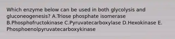 Which enzyme below can be used in both glycolysis and gluconeogenesis? A.Triose phosphate isomerase B.Phosphofructokinase C.Pyruvatecarboxylase D.Hexokinase E. Phosphoenolpyruvatecarboxykinase