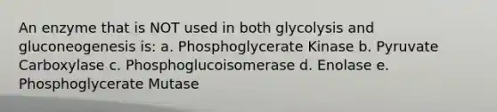 An enzyme that is NOT used in both glycolysis and gluconeogenesis is: a. Phosphoglycerate Kinase b. Pyruvate Carboxylase c. Phosphoglucoisomerase d. Enolase e. Phosphoglycerate Mutase