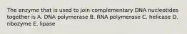 The enzyme that is used to join complementary DNA nucleotides together is A. DNA polymerase B. RNA polymerase C. helicase D. ribozyme E. lipase