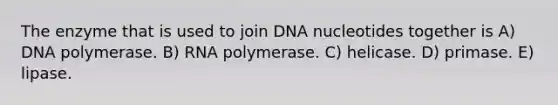 The enzyme that is used to join DNA nucleotides together is A) DNA polymerase. B) RNA polymerase. C) helicase. D) primase. E) lipase.