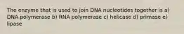 The enzyme that is used to join DNA nucleotides together is a) DNA polymerase b) RNA polymerase c) helicase d) primase e) lipase