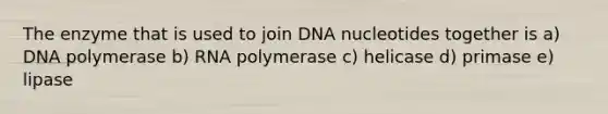 The enzyme that is used to join DNA nucleotides together is a) DNA polymerase b) RNA polymerase c) helicase d) primase e) lipase