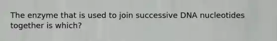 The enzyme that is used to join successive DNA nucleotides together is which?