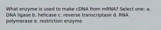 What enzyme is used to make cDNA from mRNA? Select one: a. DNA ligase b. helicase c. reverse transcriptase d. RNA polymerase e. restriction enzyme