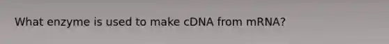 What enzyme is used to make cDNA from mRNA?