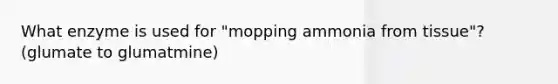 What enzyme is used for "mopping ammonia from tissue"? (glumate to glumatmine)