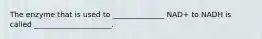 The enzyme that is used to ______________ NAD+ to NADH is called _____________________.