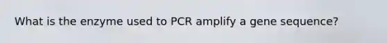 What is the enzyme used to PCR amplify a gene sequence?