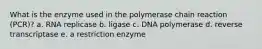 What is the enzyme used in the polymerase chain reaction (PCR)? a. RNA replicase b. ligase c. DNA polymerase d. reverse transcriptase e. a restriction enzyme