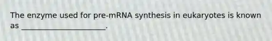 The enzyme used for pre-mRNA synthesis in eukaryotes is known as ______________________.