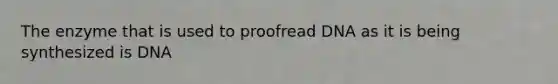 The enzyme that is used to proofread DNA as it is being synthesized is DNA