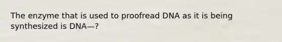 The enzyme that is used to proofread DNA as it is being synthesized is DNA—?