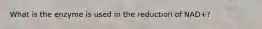 What is the enzyme is used in the reduction of NAD+?