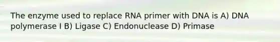 The enzyme used to replace RNA primer with DNA is A) DNA polymerase I B) Ligase C) Endonuclease D) Primase