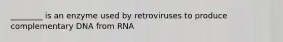 ________ is an enzyme used by retroviruses to produce complementary DNA from RNA