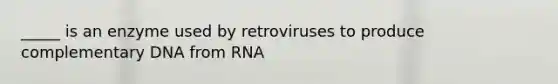 _____ is an enzyme used by retroviruses to produce complementary DNA from RNA