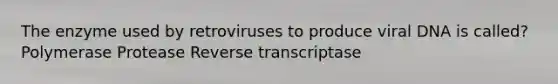 The enzyme used by retroviruses to produce viral DNA is called? Polymerase Protease Reverse transcriptase