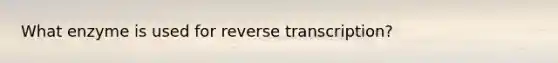 What enzyme is used for reverse transcription?