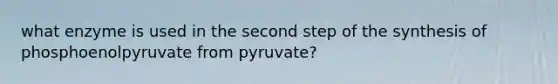 what enzyme is used in the second step of the synthesis of phosphoenolpyruvate from pyruvate?