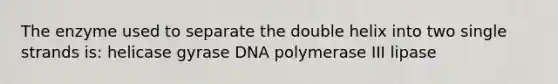 The enzyme used to separate the double helix into two single strands is: helicase gyrase DNA polymerase III lipase