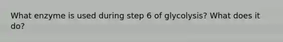 What enzyme is used during step 6 of glycolysis? What does it do?