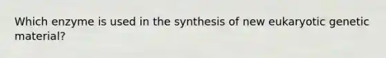 Which enzyme is used in the synthesis of new eukaryotic genetic material?