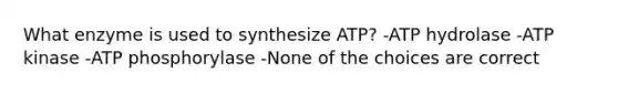 What enzyme is used to synthesize ATP? -ATP hydrolase -ATP kinase -ATP phosphorylase -None of the choices are correct