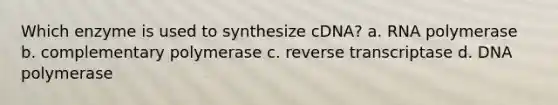 Which enzyme is used to synthesize cDNA? a. RNA polymerase b. complementary polymerase c. reverse transcriptase d. DNA polymerase