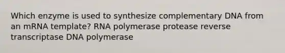 Which enzyme is used to synthesize complementary DNA from an mRNA template? RNA polymerase protease reverse transcriptase DNA polymerase