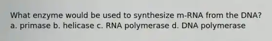 What enzyme would be used to synthesize m-RNA from the DNA? a. primase b. helicase c. RNA polymerase d. DNA polymerase