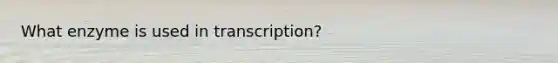 What enzyme is used in transcription?