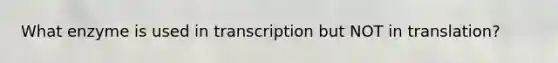 What enzyme is used in transcription but NOT in translation?