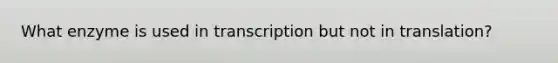 What enzyme is used in transcription but not in translation?