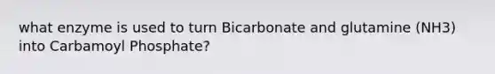 what enzyme is used to turn Bicarbonate and glutamine (NH3) into Carbamoyl Phosphate?