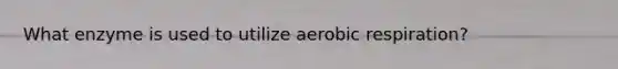 What enzyme is used to utilize aerobic respiration?