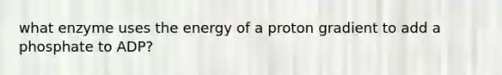 what enzyme uses the energy of a proton gradient to add a phosphate to ADP?