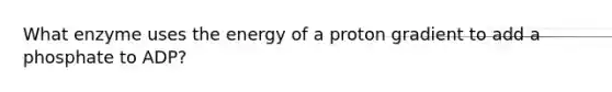 What enzyme uses the energy of a proton gradient to add a phosphate to ADP?