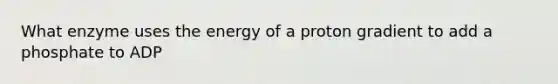 What enzyme uses the energy of a proton gradient to add a phosphate to ADP