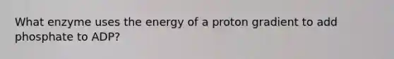 What enzyme uses the energy of a proton gradient to add phosphate to ADP?