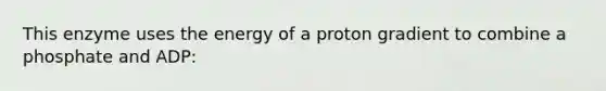 This enzyme uses the energy of a proton gradient to combine a phosphate and ADP: