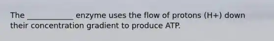 The ____________ enzyme uses the flow of protons (H+) down their concentration gradient to produce ATP.