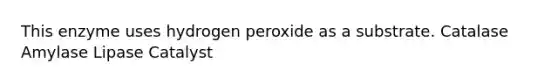 This enzyme uses hydrogen peroxide as a substrate. Catalase Amylase Lipase Catalyst