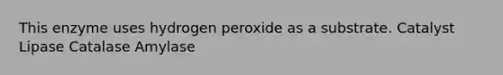 This enzyme uses hydrogen peroxide as a substrate. Catalyst Lipase Catalase Amylase