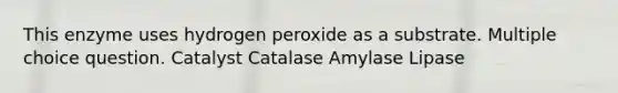 This enzyme uses hydrogen peroxide as a substrate. Multiple choice question. Catalyst Catalase Amylase Lipase