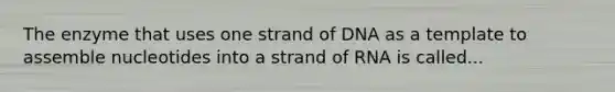 The enzyme that uses one strand of DNA as a template to assemble nucleotides into a strand of RNA is called...