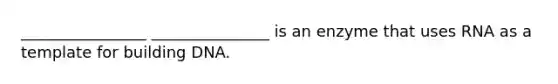 ________________ _______________ is an enzyme that uses RNA as a template for building DNA.