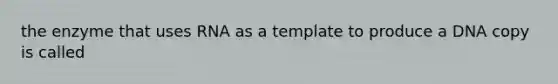 the enzyme that uses RNA as a template to produce a DNA copy is called