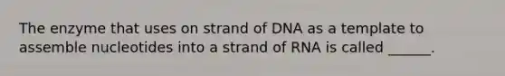 The enzyme that uses on strand of DNA as a template to assemble nucleotides into a strand of RNA is called ______.