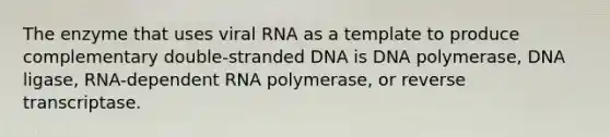 The enzyme that uses viral RNA as a template to produce complementary double-stranded DNA is DNA polymerase, DNA ligase, RNA-dependent RNA polymerase, or reverse transcriptase.