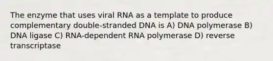 The enzyme that uses viral RNA as a template to produce complementary double-stranded DNA is A) DNA polymerase B) DNA ligase C) RNA-dependent RNA polymerase D) reverse transcriptase